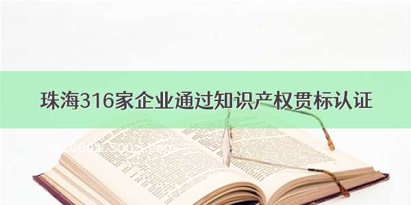 珠海316家企业通过知识产权贯标认证