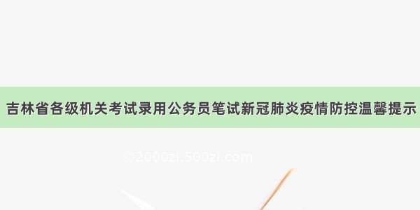 吉林省各级机关考试录用公务员笔试新冠肺炎疫情防控温馨提示