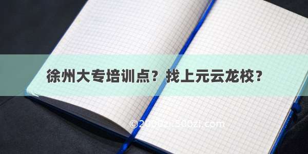 徐州大专培训点？找上元云龙校？