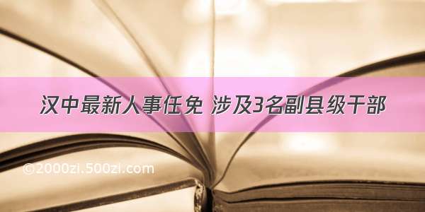 汉中最新人事任免 涉及3名副县级干部