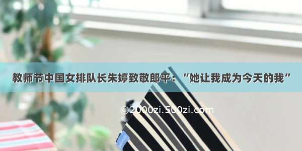 教师节中国女排队长朱婷致敬郎平：“她让我成为今天的我”
