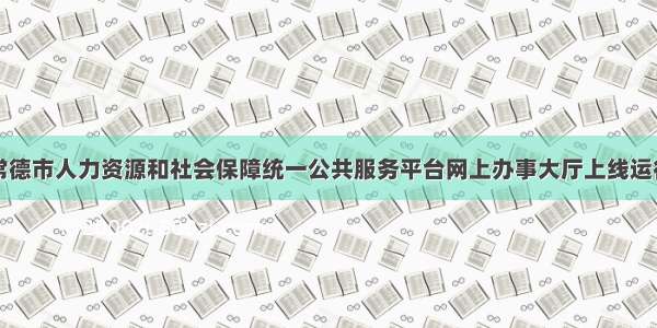 常德市人力资源和社会保障统一公共服务平台网上办事大厅上线运行