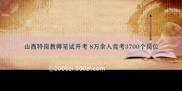 山西特岗教师笔试开考 8万余人竞考3700个岗位