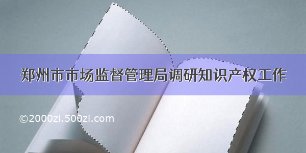 郑州市市场监督管理局调研知识产权工作