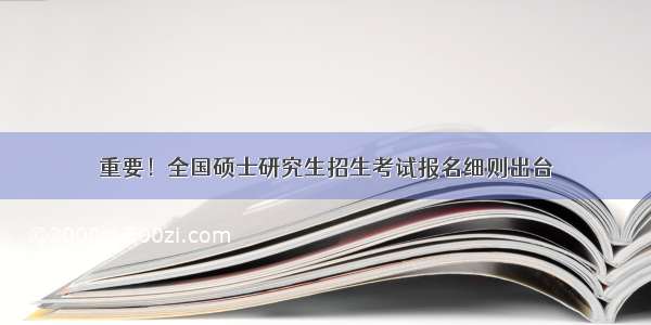 重要！全国硕士研究生招生考试报名细则出台