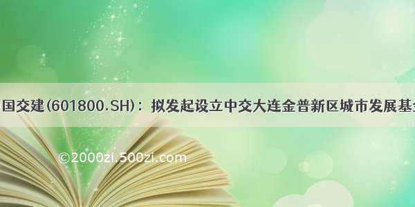 中国交建(601800.SH)：拟发起设立中交大连金普新区城市发展基金