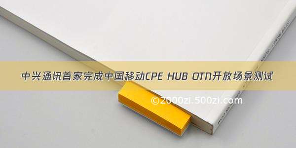 中兴通讯首家完成中国移动CPE HUB OTN开放场景测试