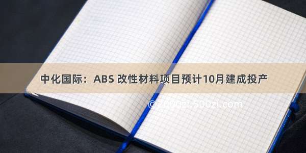 中化国际：ABS 改性材料项目预计10月建成投产