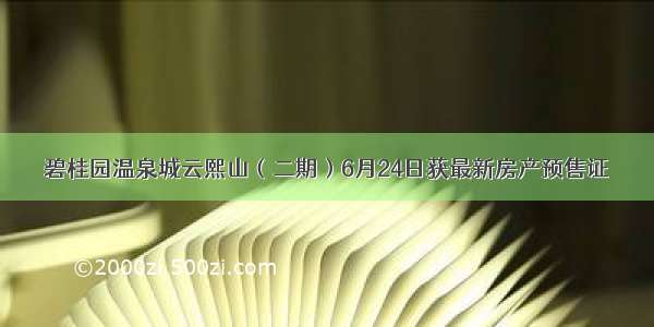 碧桂园温泉城云熙山（二期）6月24日获最新房产预售证