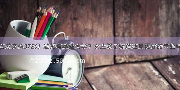 江苏文科372分 能报考哪些大学？女生除了师范还有更好的专业吗