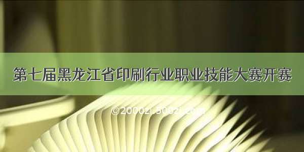第七届黑龙江省印刷行业职业技能大赛开赛