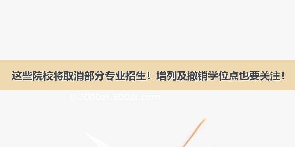 这些院校将取消部分专业招生！增列及撤销学位点也要关注！