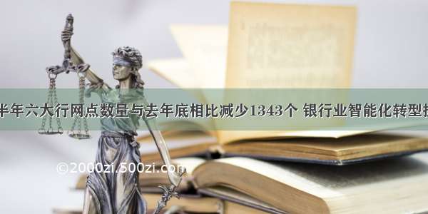 上半年六大行网点数量与去年底相比减少1343个 银行业智能化转型提速