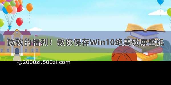 微软的福利！教你保存Win10绝美锁屏壁纸