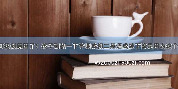 可找到原因了！孩子到初一下学期或初二英语成绩下降是因为这个？