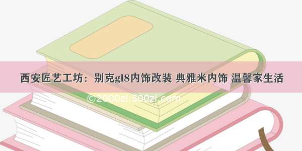 西安匠艺工坊：别克gl8内饰改装 典雅米内饰 温馨家生活