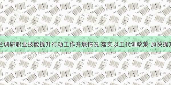 人社部来兰调研职业技能提升行动工作开展情况 落实以工代训政策 加快提升职业技能