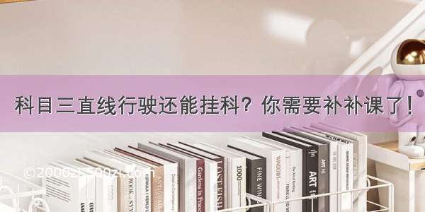 科目三直线行驶还能挂科？你需要补补课了！