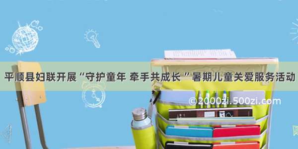 平顺县妇联开展“守护童年 牵手共成长 ”暑期儿童关爱服务活动