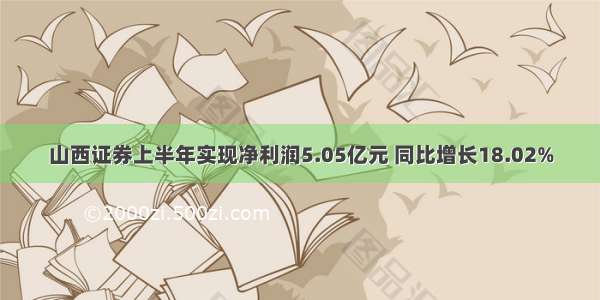 山西证券上半年实现净利润5.05亿元 同比增长18.02%