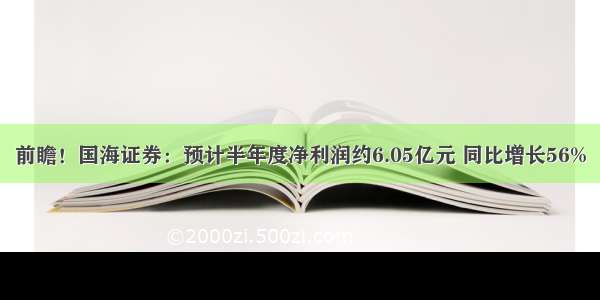 前瞻！国海证券：预计半年度净利润约6.05亿元 同比增长56%