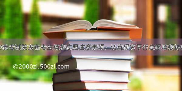 安徽考试院发布考生填报志愿注意事项：认真研究平行志愿填报技巧