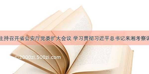 许显辉同志主持召开省公安厅党委扩大会议 学习贯彻习近平总书记来湘考察调研时的重要