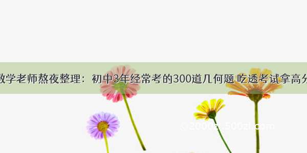 数学老师熬夜整理：初中3年经常考的300道几何题 吃透考试拿高分