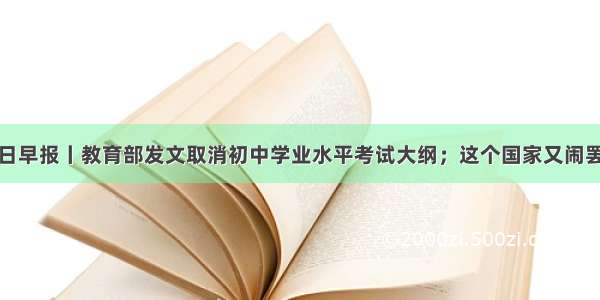 今日早报丨教育部发文取消初中学业水平考试大纲；这个国家又闹罢工