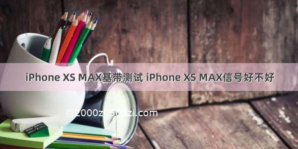 iPhone XS MAX基带测试 iPhone XS MAX信号好不好