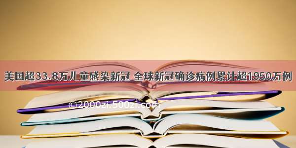 美国超33.8万儿童感染新冠 全球新冠确诊病例累计超1950万例