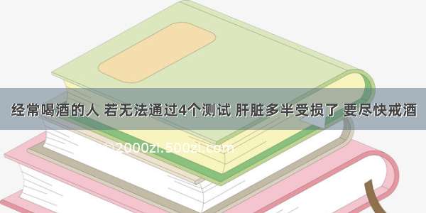 经常喝酒的人 若无法通过4个测试 肝脏多半受损了 要尽快戒酒