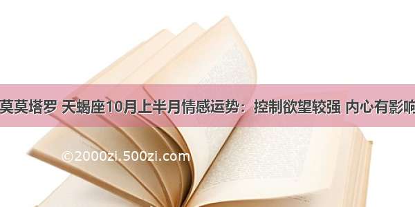 莫莫塔罗 天蝎座10月上半月情感运势：控制欲望较强 内心有影响