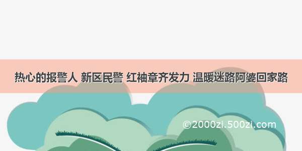 热心的报警人 新区民警 红袖章齐发力 温暖迷路阿婆回家路