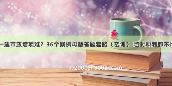 一建市政增项难？36个案例母版答题套路（密训） 随时冲刺都不怕