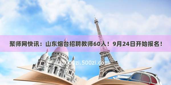 聚师网快讯：山东烟台招聘教师60人！9月24日开始报名！