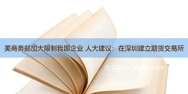 美商务部加大限制我国企业 人大建议：在深圳建立期货交易所