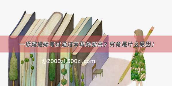 一级建造师考试通过率再创新高？究竟是什么原因！