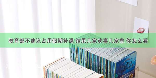 教育部不建议占用假期补课 结果几家欢喜几家愁 你怎么看