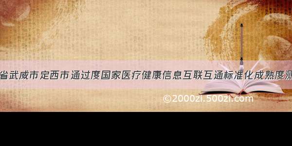 我省武威市定西市通过度国家医疗健康信息互联互通标准化成熟度测评