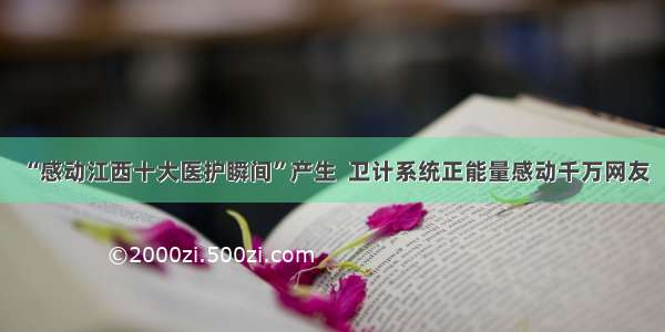 “感动江西十大医护瞬间”产生  卫计系统正能量感动千万网友