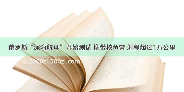 俄罗斯“深海航母”开始测试 携带核鱼雷 射程超过1万公里