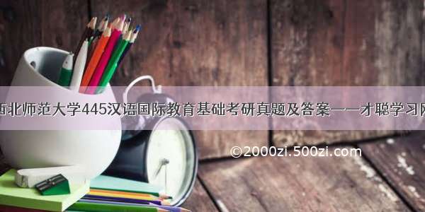 西北师范大学445汉语国际教育基础考研真题及答案——才聪学习网