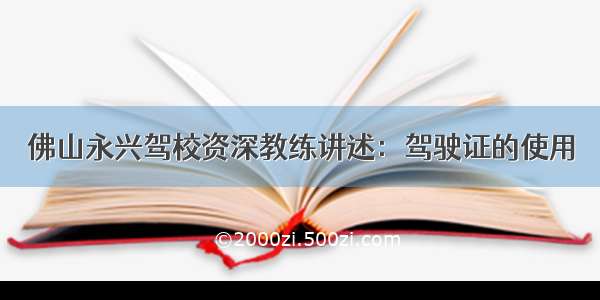 佛山永兴驾校资深教练讲述：驾驶证的使用