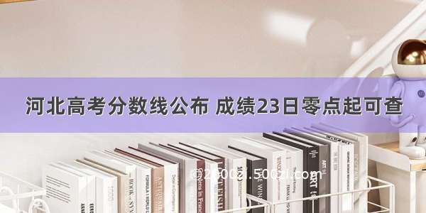 河北高考分数线公布 成绩23日零点起可查