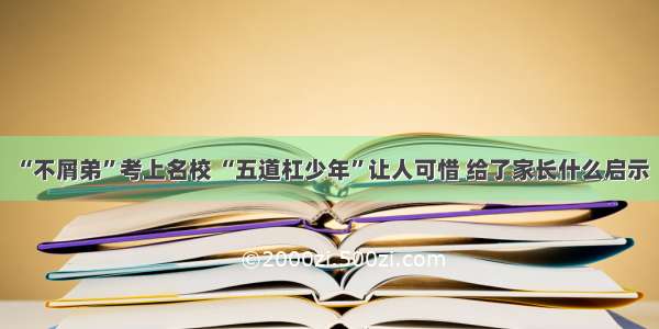 “不屑弟”考上名校 “五道杠少年”让人可惜 给了家长什么启示