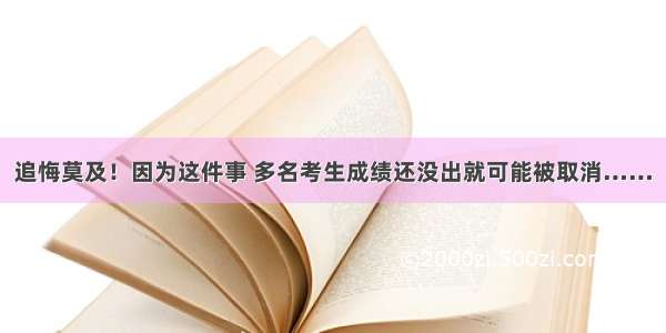 追悔莫及！因为这件事 多名考生成绩还没出就可能被取消……