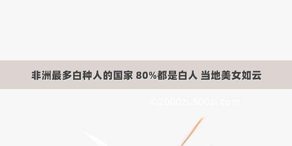 非洲最多白种人的国家 80%都是白人 当地美女如云