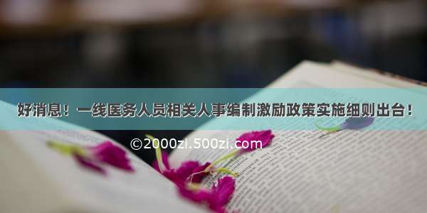 好消息！一线医务人员相关人事编制激励政策实施细则出台！