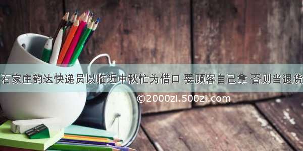 石家庄韵达快递员以临近中秋忙为借口 要顾客自己拿 否则当退货